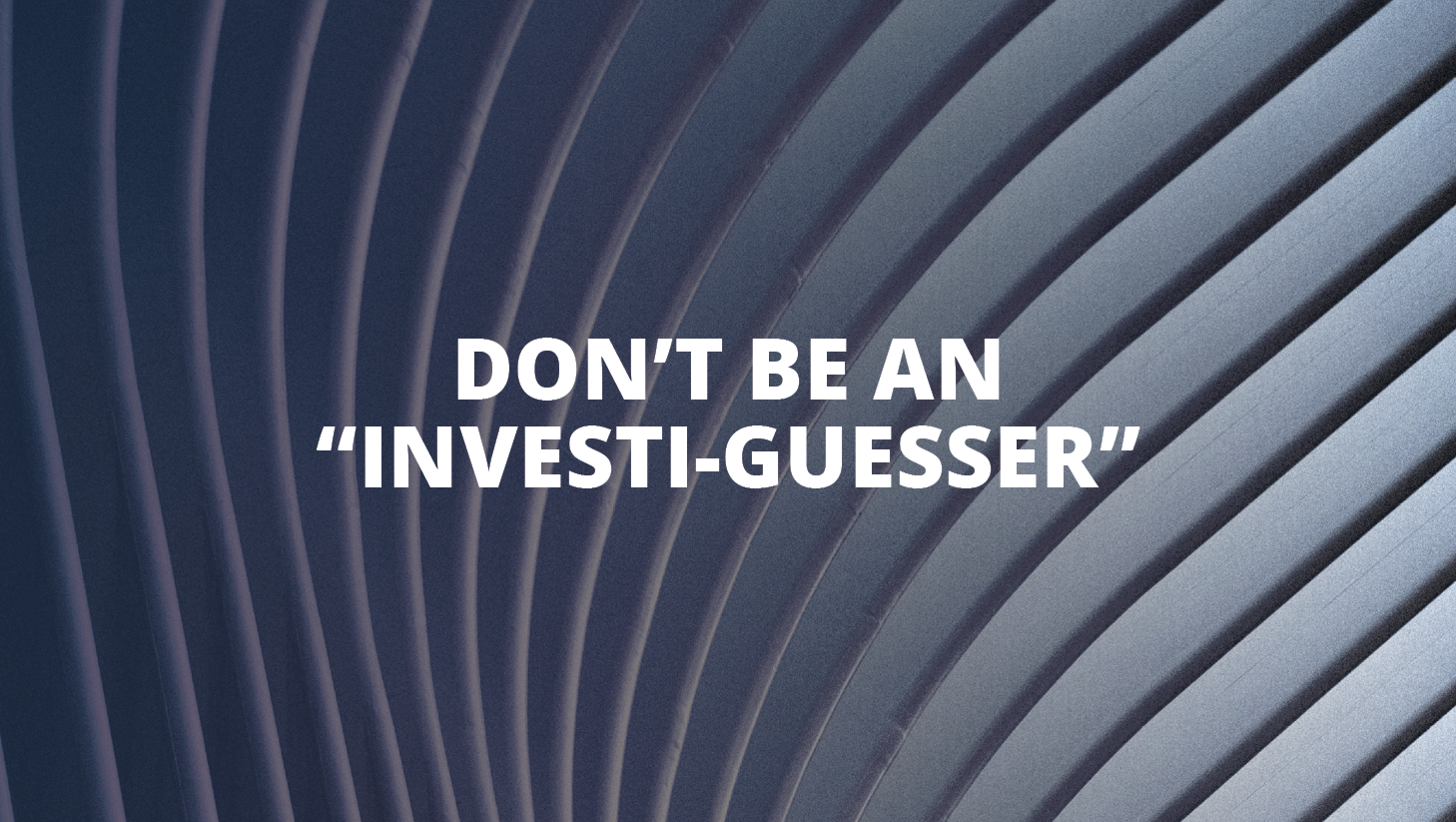 Don’t be an “investi-guesser”