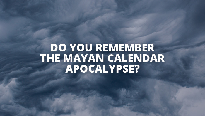 Do you remember The Mayan Calendar Apocalypse?